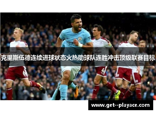 克里斯伍德连续进球状态火热助球队连胜冲击顶级联赛目标