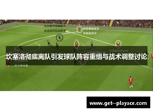 坎塞洛彻底离队引发球队阵容重组与战术调整讨论