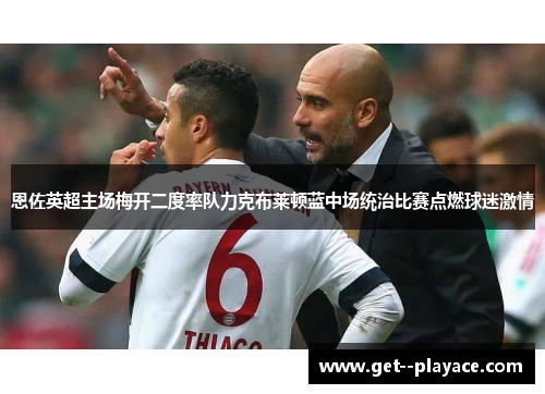 恩佐英超主场梅开二度率队力克布莱顿蓝中场统治比赛点燃球迷激情