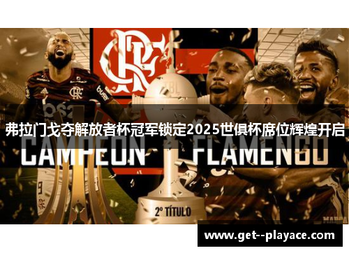 弗拉门戈夺解放者杯冠军锁定2025世俱杯席位辉煌开启 弗拉门戈夺解放者杯冠军锁定2025世俱杯席位辉煌开启