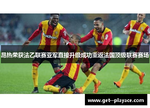 昂热荣获法乙联赛亚军直接升级成功重返法国顶级联赛赛场 昂热荣获法乙联赛亚军直接升级成功重返法国顶级联赛赛场