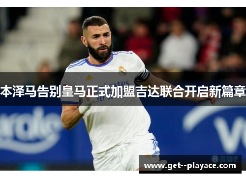 本泽马告别皇马正式加盟吉达联合开启新篇章