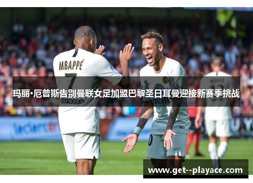 玛丽·厄普斯告别曼联女足加盟巴黎圣日耳曼迎接新赛季挑战 玛丽·厄普斯告别曼联女足加盟巴黎圣日耳曼迎接新赛季挑战