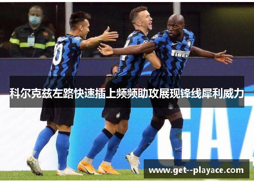 科尔克兹左路快速插上频频助攻展现锋线犀利威力 科尔克兹左路快速插上频频助攻展现锋线犀利威力