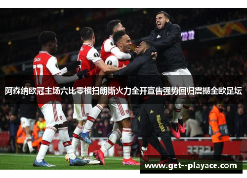阿森纳欧冠主场六比零横扫朗斯火力全开宣告强势回归震撼全欧足坛 阿森纳欧冠主场六比零横扫朗斯火力全开宣告强势回归震撼全欧足坛