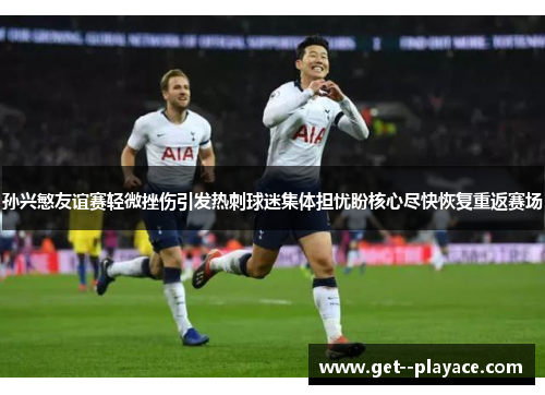 孙兴慜友谊赛轻微挫伤引发热刺球迷集体担忧盼核心尽快恢复重返赛场