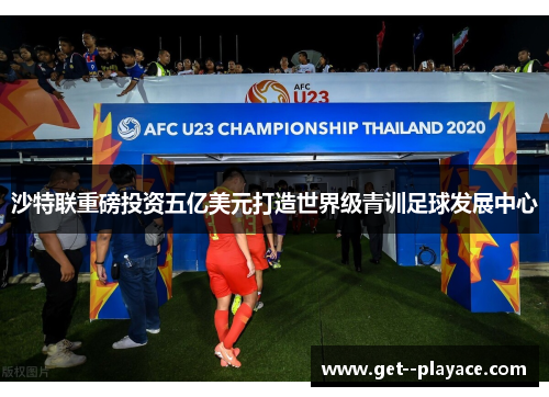 沙特联重磅投资五亿美元打造世界级青训足球发展中心