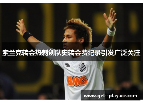 索兰克转会热刺创队史转会费纪录引发广泛关注