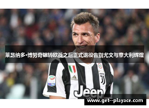 莱昂纳多·博努奇辗转欧战之后正式退役告别尤文与意大利辉煌