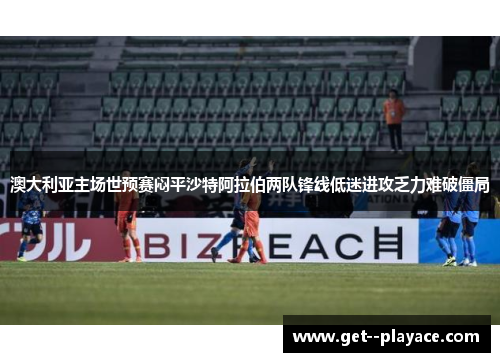 澳大利亚主场世预赛闷平沙特阿拉伯两队锋线低迷进攻乏力难破僵局
